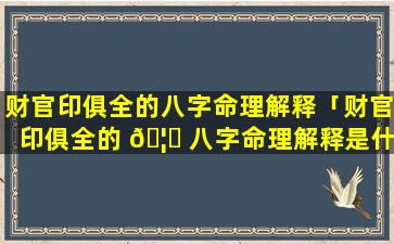 财官印俱全的八字命理解释「财官印俱全的 🦄 八字命理解释是什么」